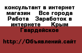 консультант в интернет магазин  - Все города Работа » Заработок в интернете   . Крым,Гвардейское